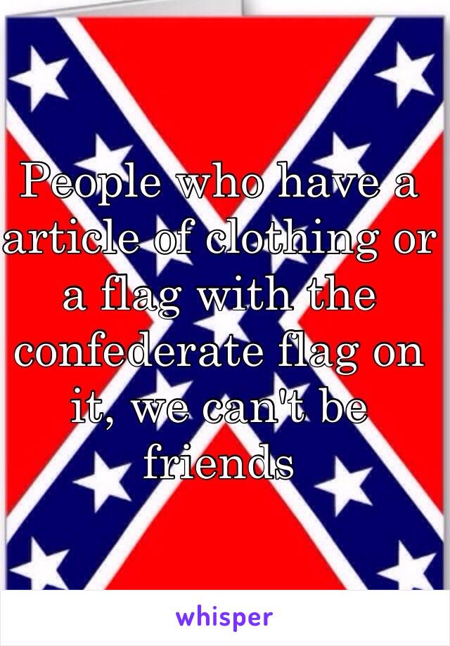 People who have a article of clothing or a flag with the confederate flag on it, we can't be friends