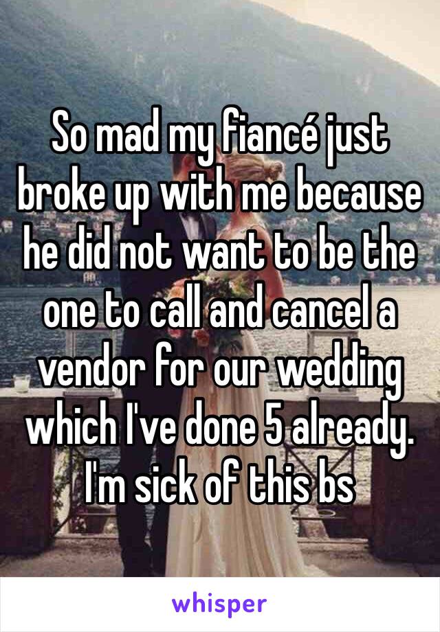 So mad my fiancé just broke up with me because he did not want to be the one to call and cancel a vendor for our wedding which I've done 5 already. I'm sick of this bs