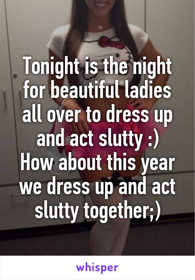 Tonight is the night for beautiful ladies all over to dress up and act slutty :)
How about this year we dress up and act slutty together;)