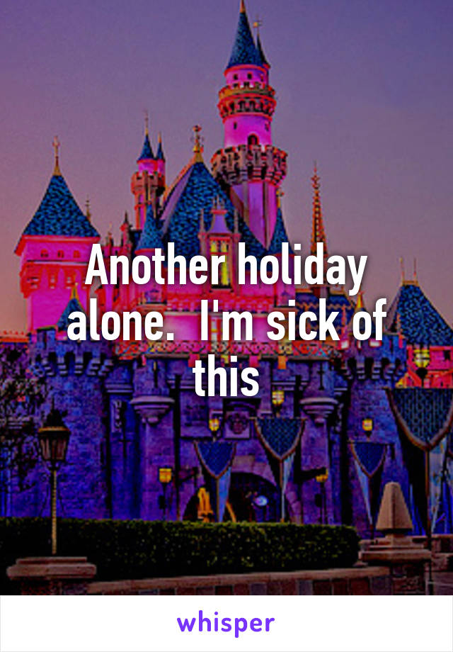 Another holiday alone.  I'm sick of this