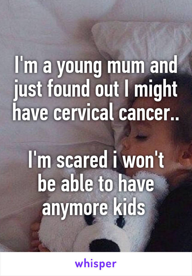 I'm a young mum and just found out I might have cervical cancer.. 
I'm scared i won't be able to have anymore kids 