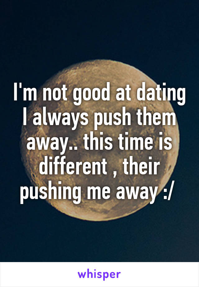 I'm not good at dating I always push them away.. this time is different , their pushing me away :/ 