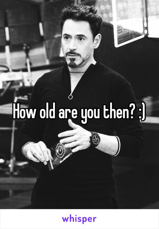 How old are you then? :)