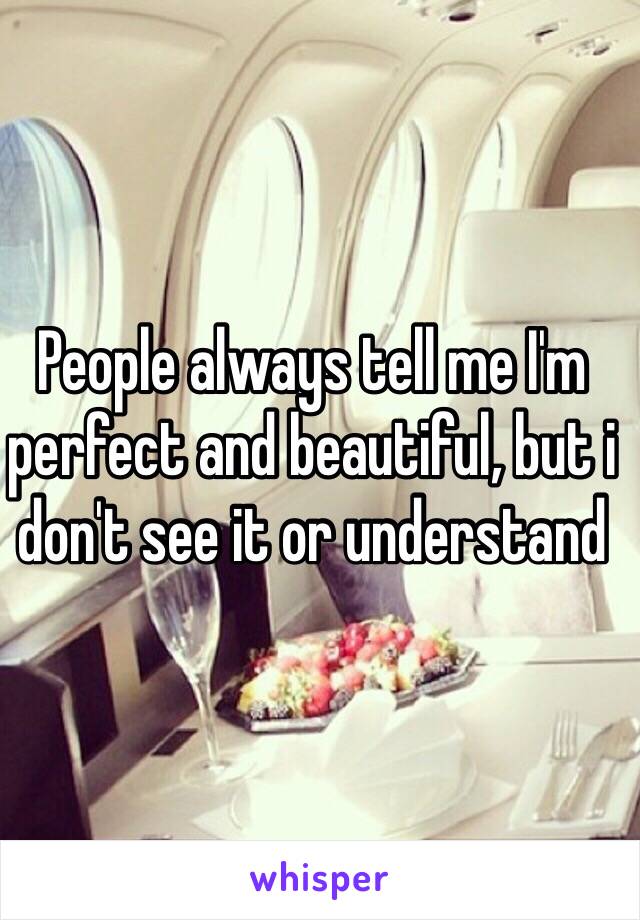 People always tell me I'm perfect and beautiful, but i don't see it or understand