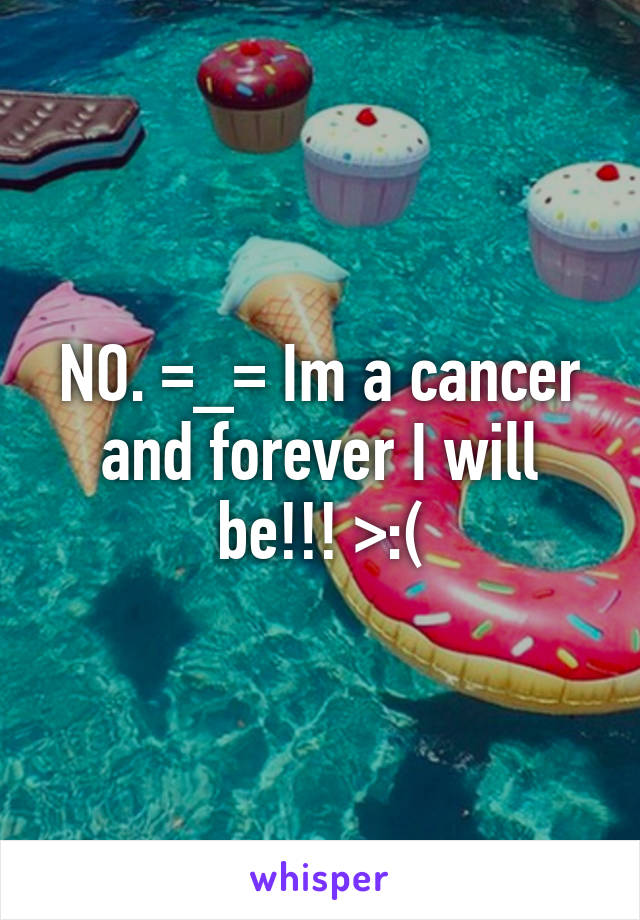 NO. =_= Im a cancer and forever I will be!!! >:(