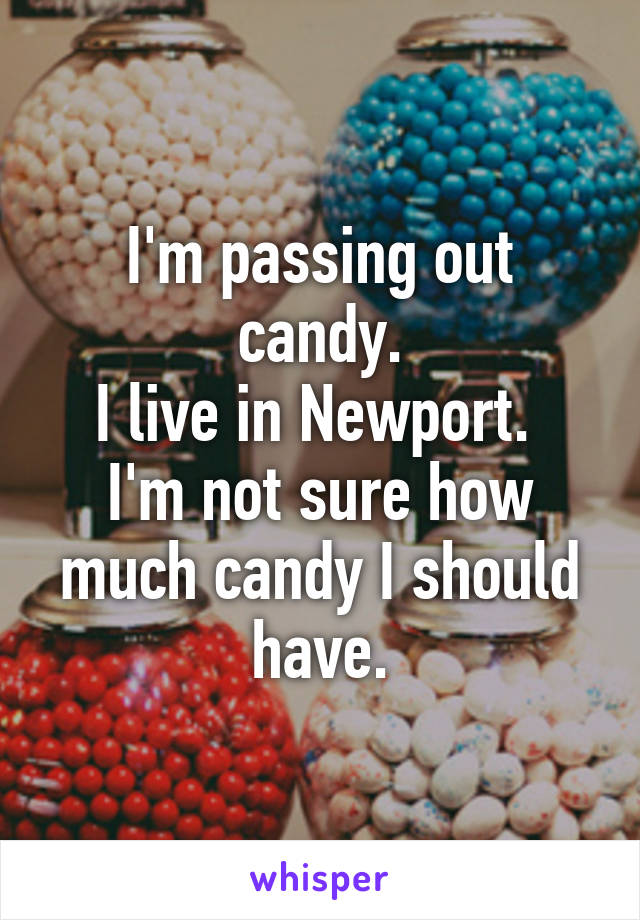 I'm passing out candy.
I live in Newport. 
I'm not sure how much candy I should have.