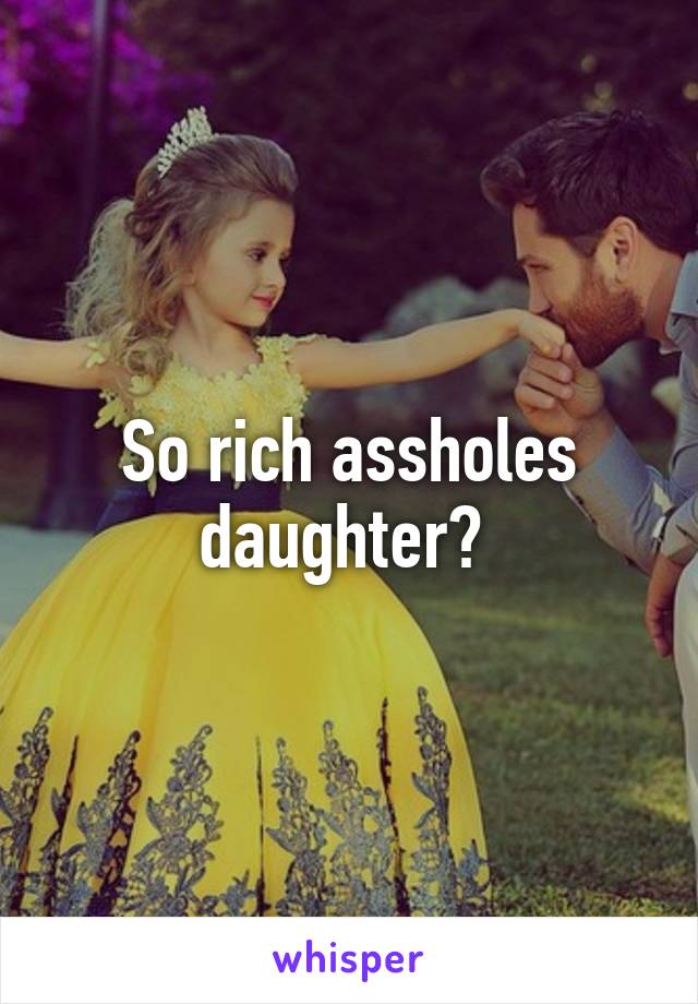 So rich assholes daughter? 