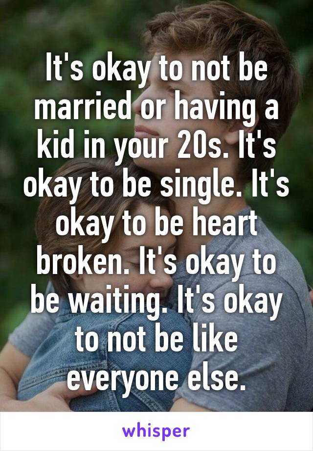 It's okay to not be married or having a kid in your 20s. It's okay to be single. It's okay to be heart broken. It's okay to be waiting. It's okay to not be like everyone else.