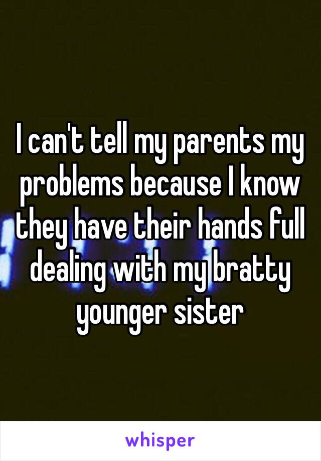 I can't tell my parents my problems because I know they have their hands full dealing with my bratty younger sister