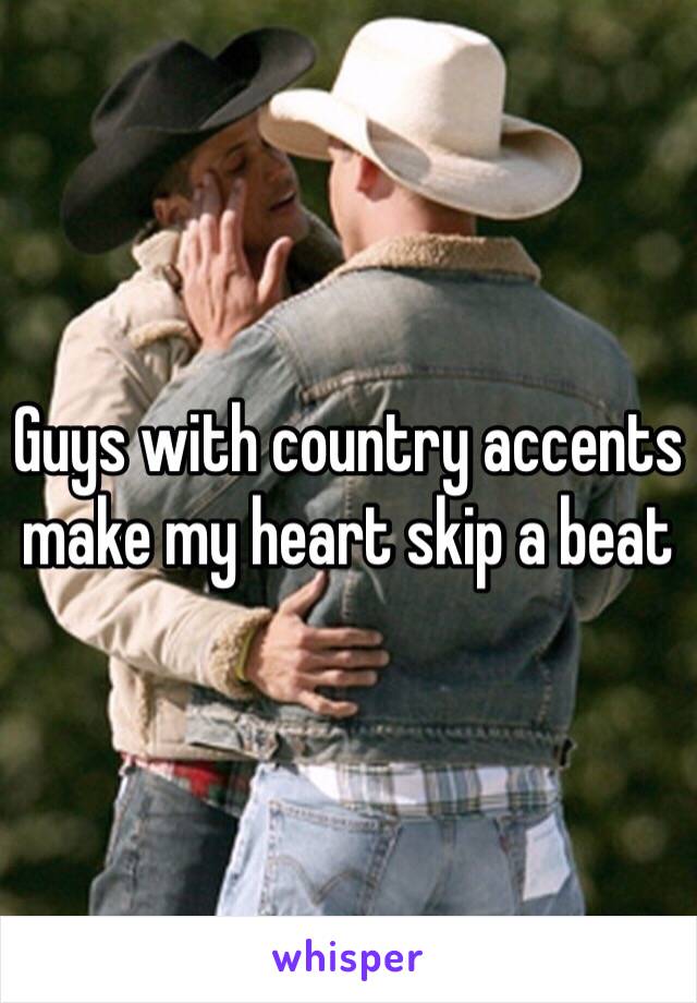 Guys with country accents make my heart skip a beat 