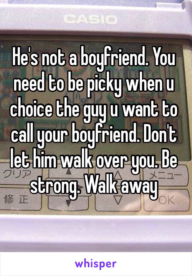 He's not a boyfriend. You need to be picky when u choice the guy u want to call your boyfriend. Don't let him walk over you. Be strong. Walk away 