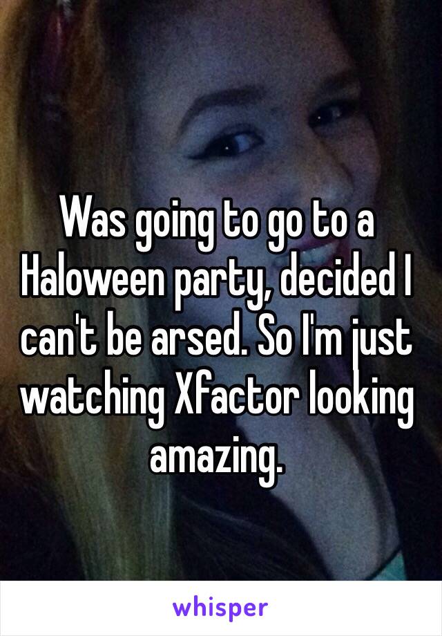 Was going to go to a Haloween party, decided I can't be arsed. So I'm just watching Xfactor looking amazing. 