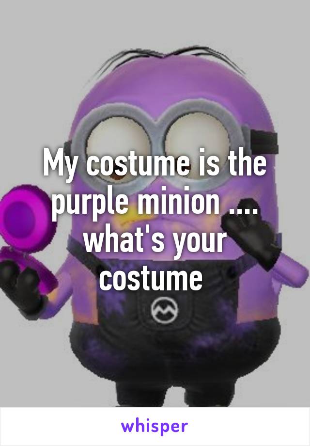 My costume is the purple minion ....
what's your costume 