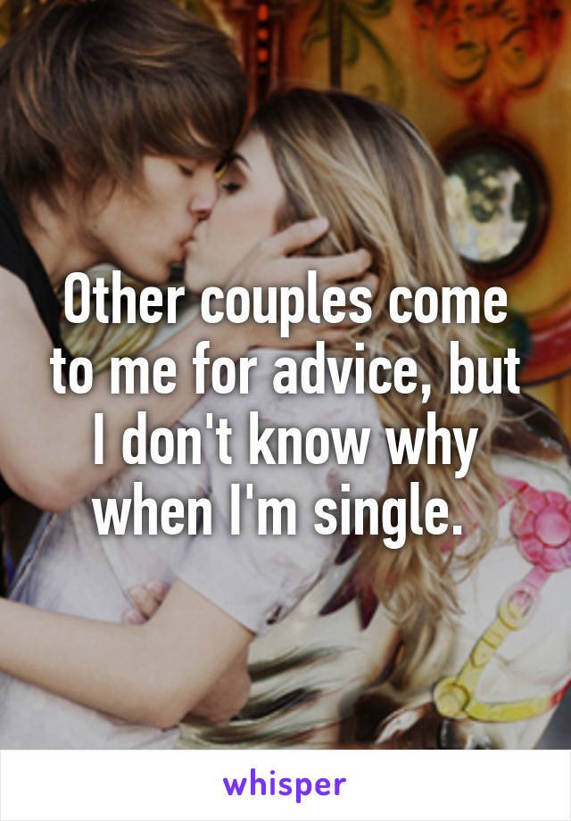Other couples come to me for advice, but I don't know why when I'm single. 