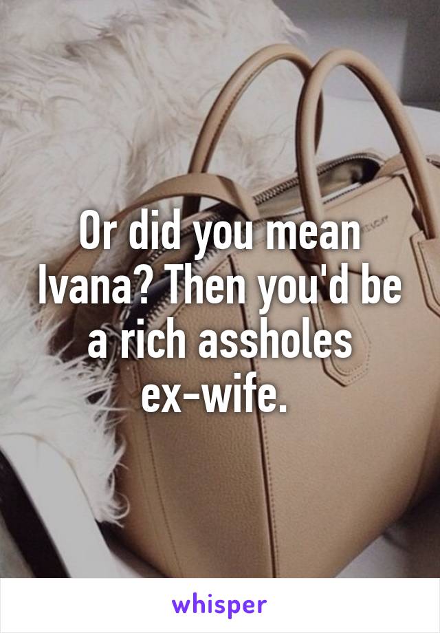 Or did you mean Ivana? Then you'd be a rich assholes ex-wife. 