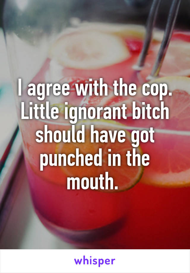 I agree with the cop. Little ignorant bitch should have got punched in the mouth. 