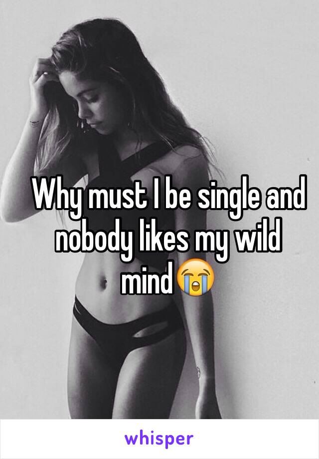 Why must I be single and nobody likes my wild mind😭