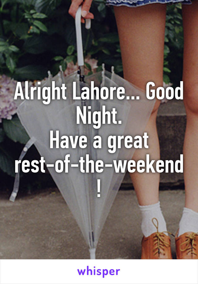 Alright Lahore... Good Night.
Have a great rest-of-the-weekend!