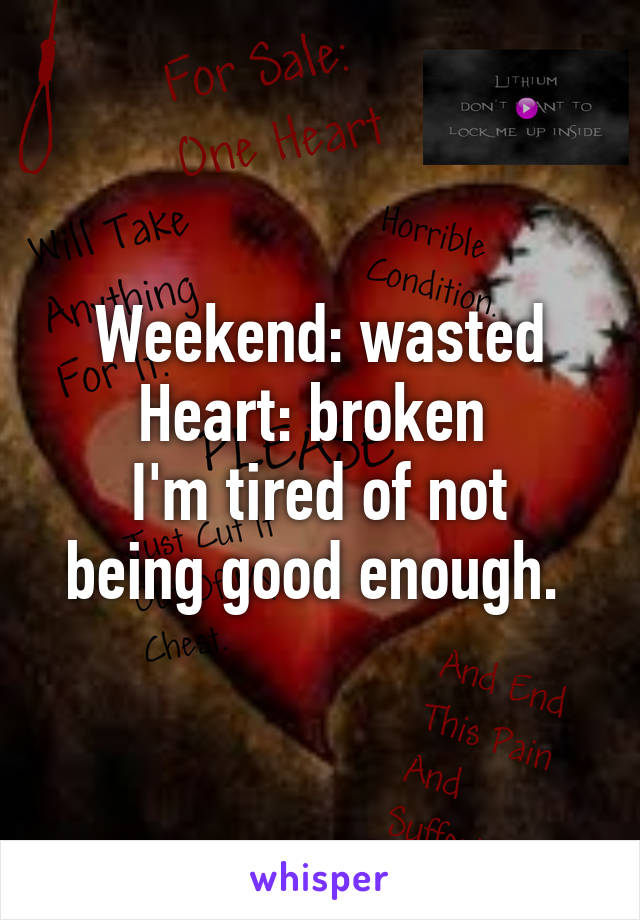 Weekend: wasted
Heart: broken 
I'm tired of not being good enough. 