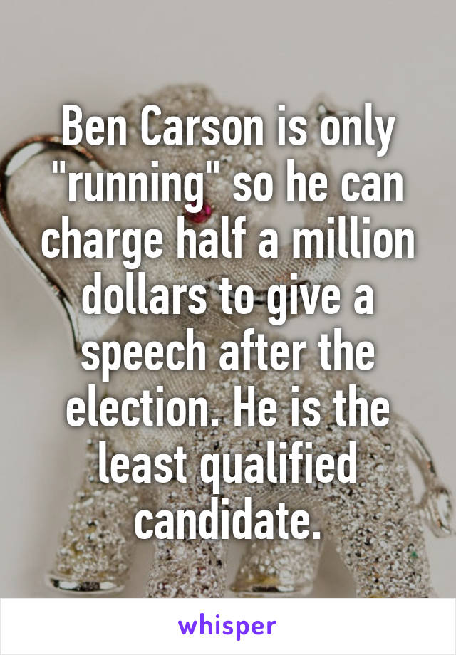 Ben Carson is only "running" so he can charge half a million dollars to give a speech after the election. He is the least qualified candidate.