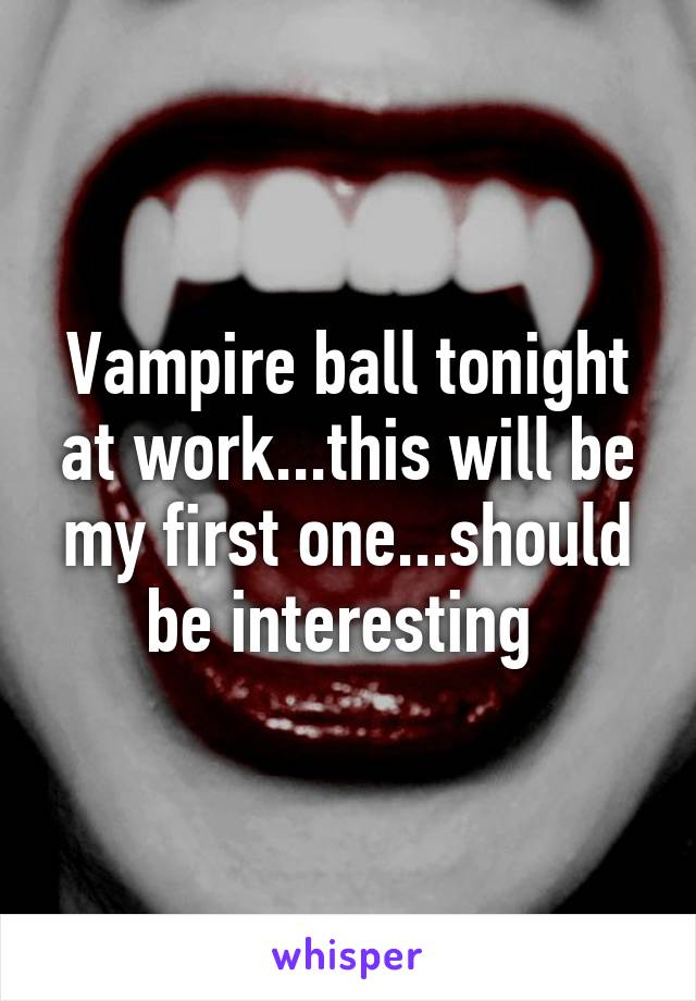 Vampire ball tonight at work...this will be my first one...should be interesting 
