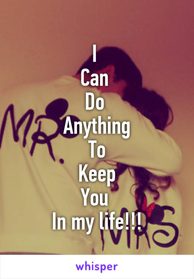 I 
Can 
Do 
Anything
To
Keep
You 
In my life!!!