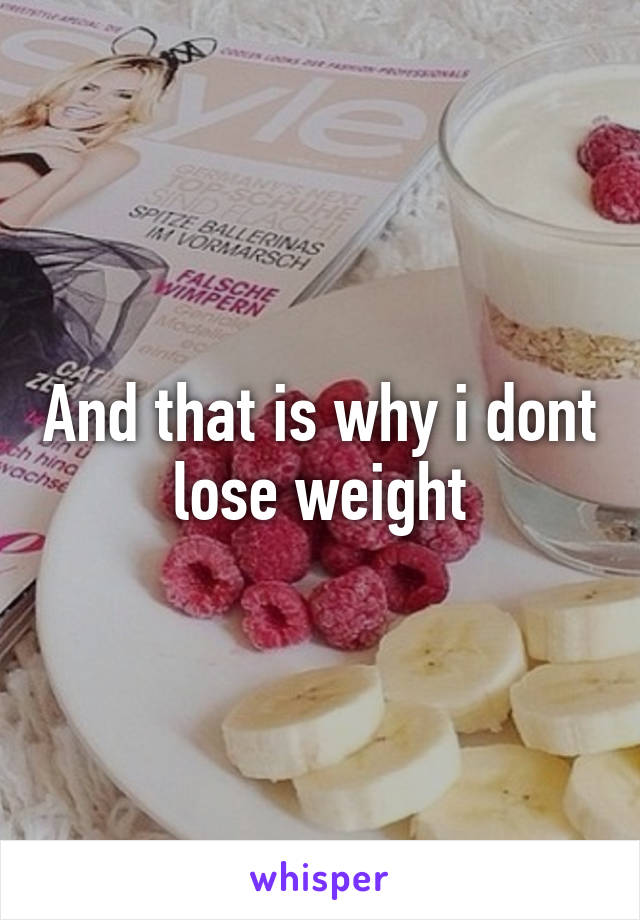 And that is why i dont lose weight