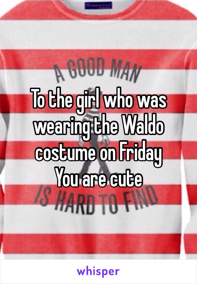 To the girl who was wearing the Waldo costume on Friday
You are cute 