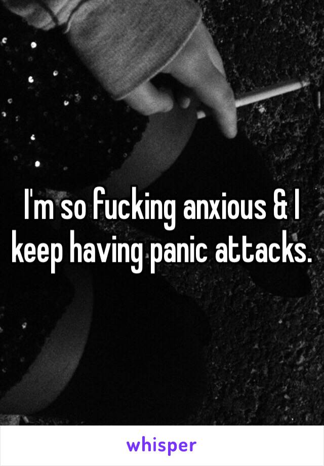 I'm so fucking anxious & I keep having panic attacks.