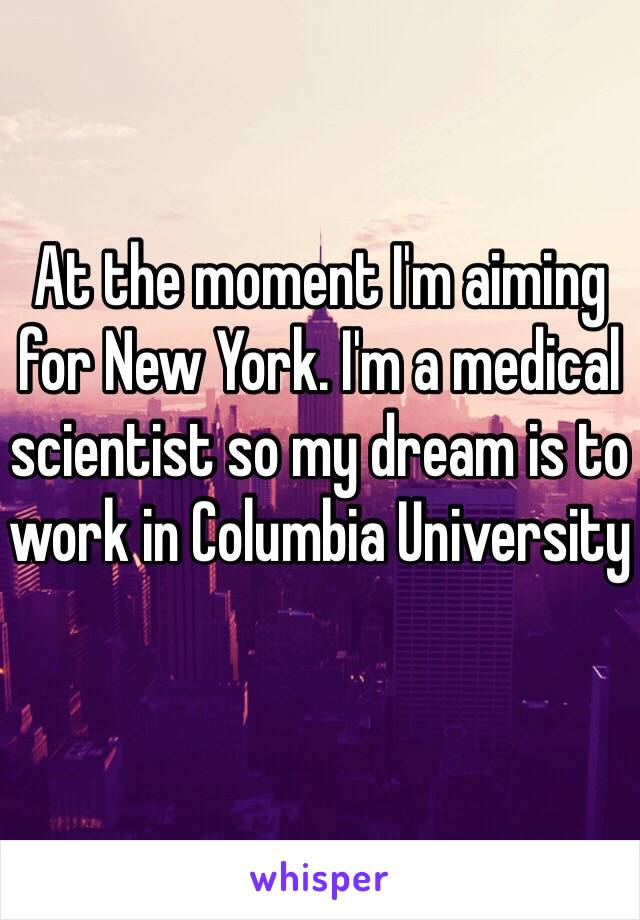 At the moment I'm aiming for New York. I'm a medical scientist so my dream is to work in Columbia University 