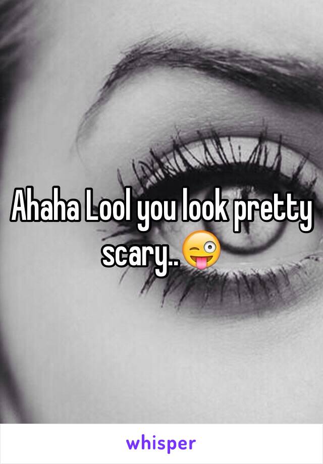 Ahaha Lool you look pretty scary..😜