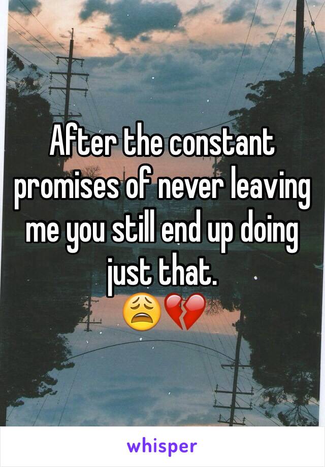 After the constant promises of never leaving me you still end up doing just that. 
😩💔