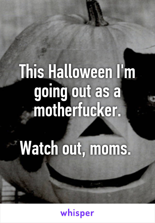 This Halloween I'm going out as a motherfucker.

Watch out, moms. 