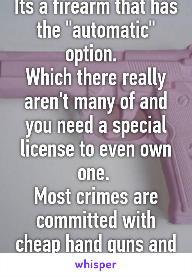 Its a firearm that has the "automatic" option.  
Which there really aren't many of and you need a special license to even own one. 
Most crimes are committed with cheap hand guns and cheap shot guns. 