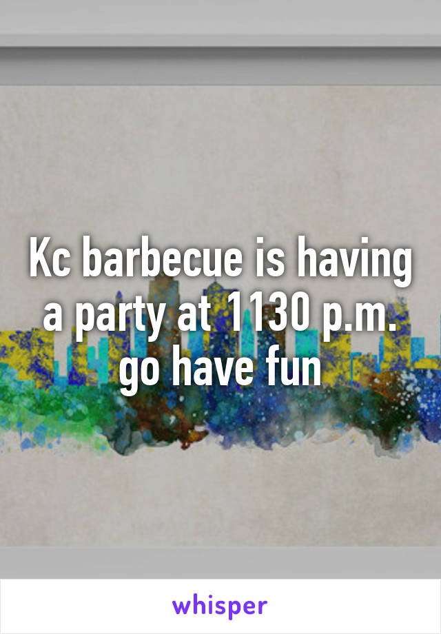 Kc barbecue is having a party at 1130 p.m. go have fun