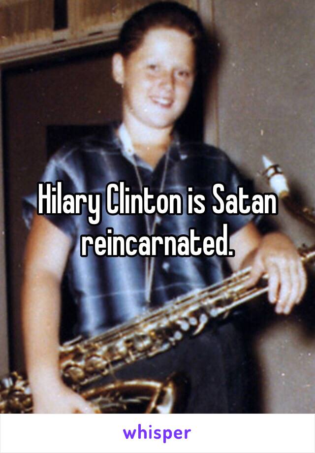 Hilary Clinton is Satan reincarnated.