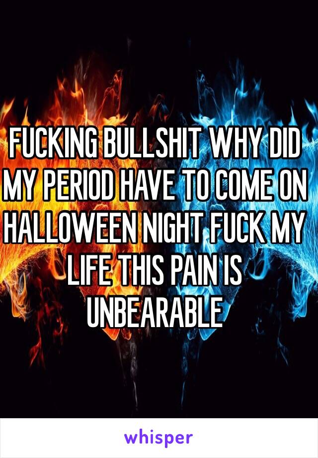 FUCKING BULLSHIT WHY DID MY PERIOD HAVE TO COME ON HALLOWEEN NIGHT FUCK MY LIFE THIS PAIN IS UNBEARABLE 