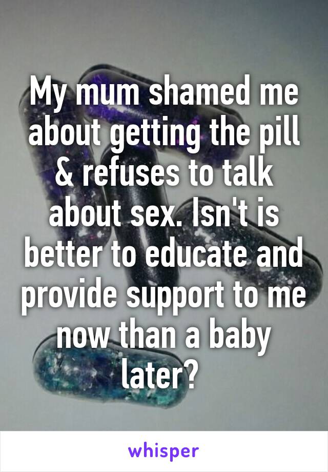 My mum shamed me about getting the pill & refuses to talk about sex. Isn't is better to educate and provide support to me now than a baby later? 