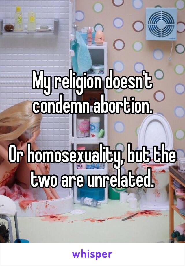 My religion doesn't condemn abortion.

Or homosexuality, but the two are unrelated.