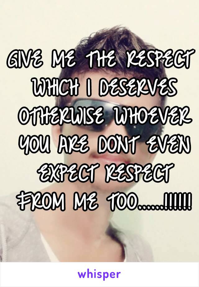 GIVE ME THE RESPECT WHICH I DESERVES OTHERWISE WHOEVER YOU ARE DONT EVEN EXPECT RESPECT FROM ME TOO......!!!!!!