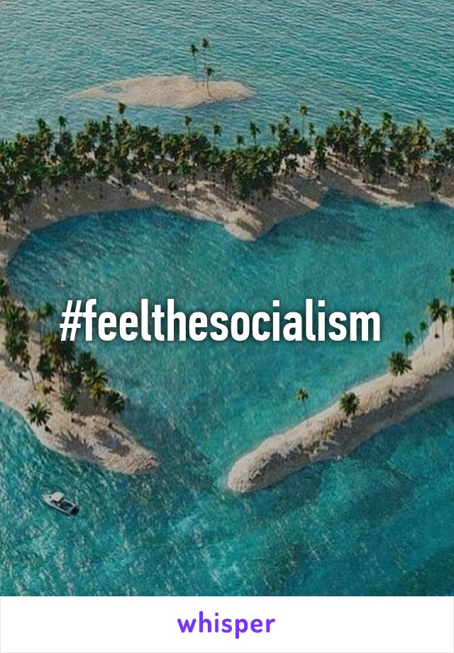 #feelthesocialism 