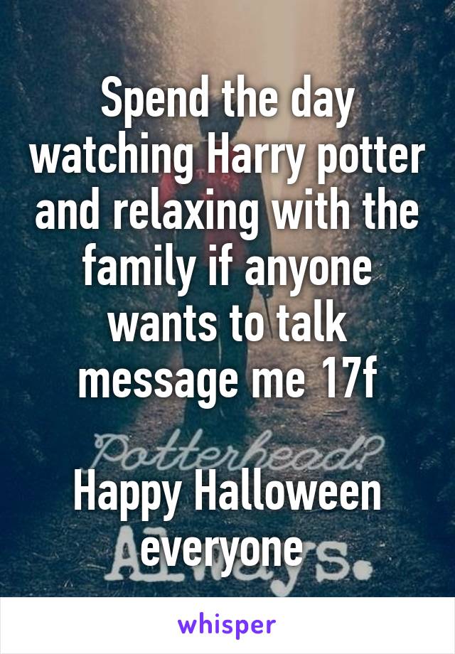 Spend the day watching Harry potter and relaxing with the family if anyone wants to talk message me 17f

Happy Halloween everyone 