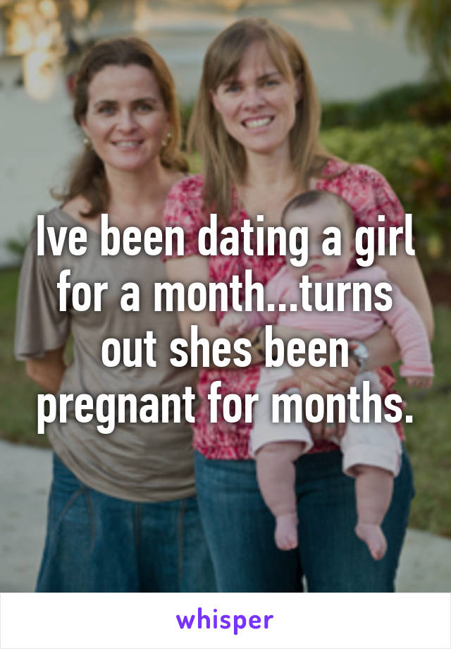 Ive been dating a girl for a month...turns out shes been pregnant for months.