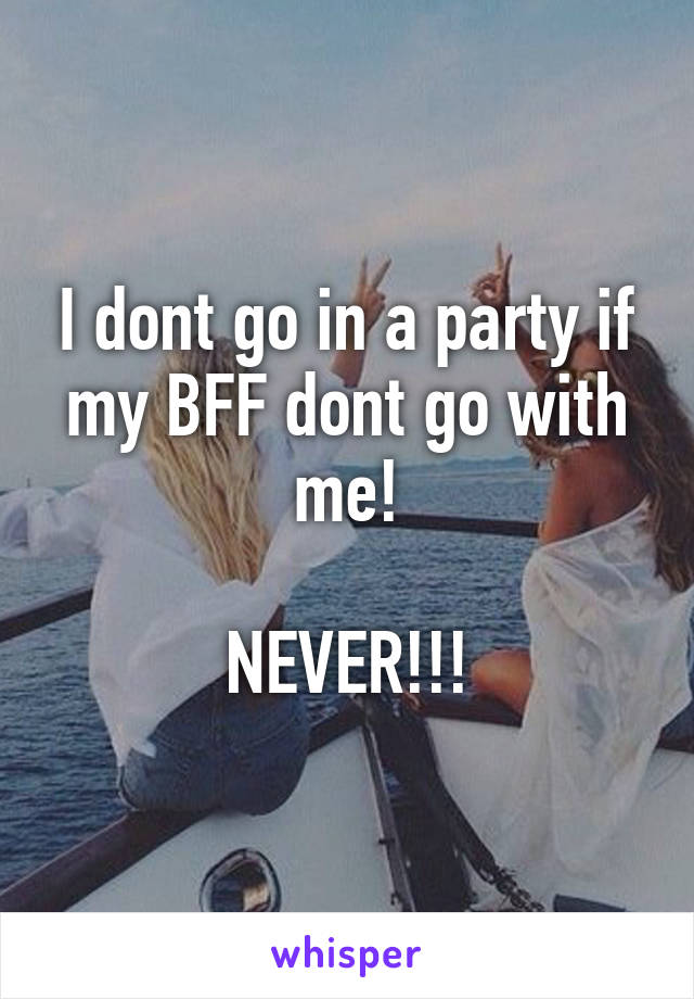 I dont go in a party if my BFF dont go with me!

NEVER!!!