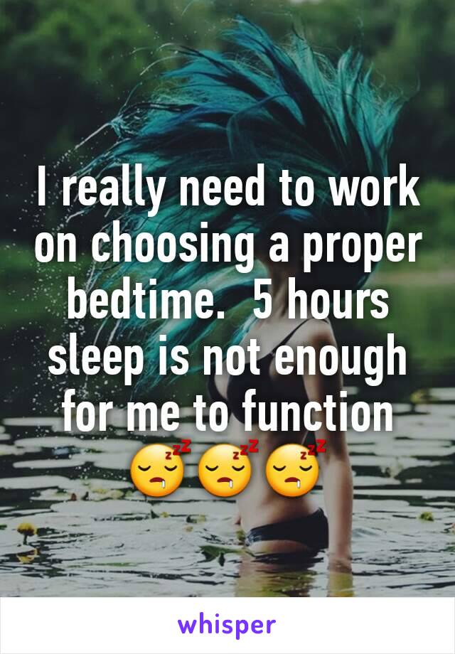 I really need to work on choosing a proper bedtime.  5 hours sleep is not enough for me to function 
😴😴😴