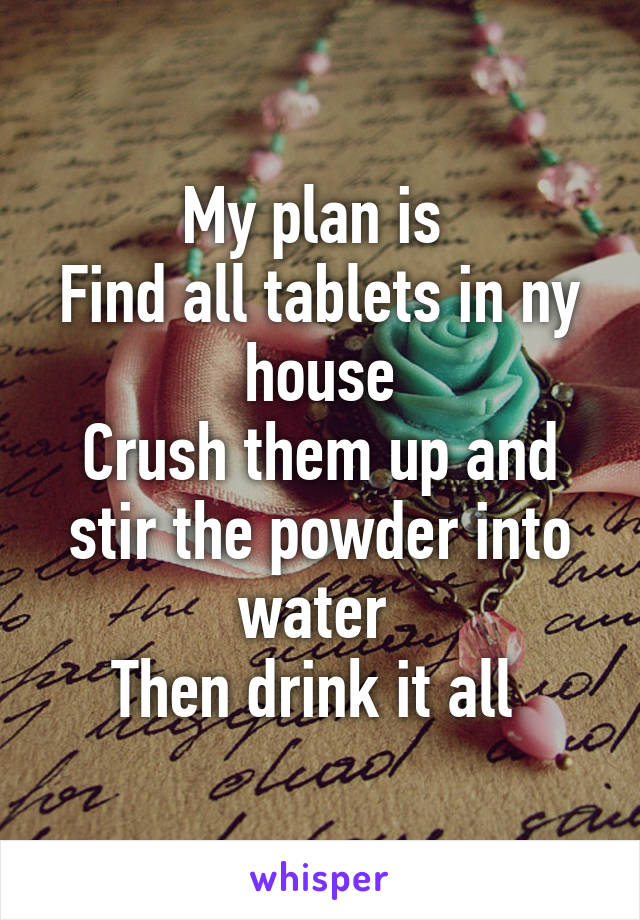 My plan is 
Find all tablets in ny house
Crush them up and stir the powder into water 
Then drink it all 