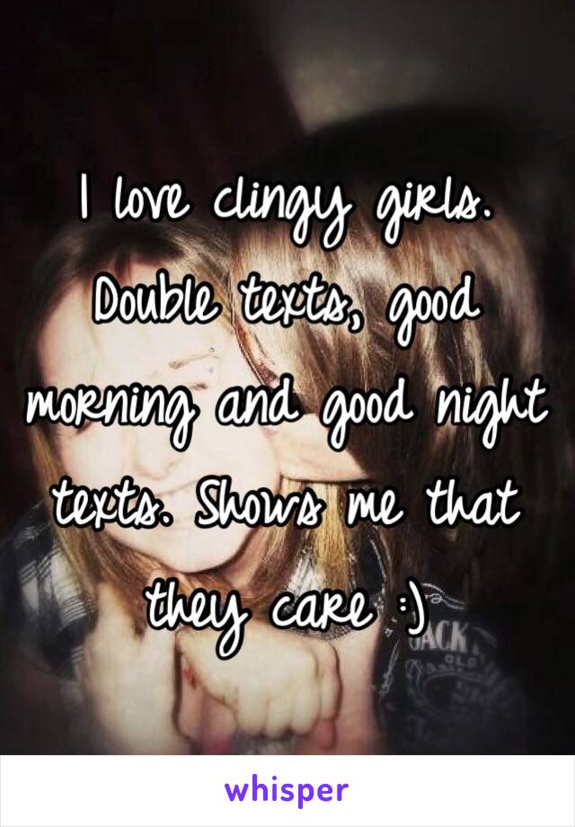 I love clingy girls. Double texts, good morning and good night texts. Shows me that they care :)