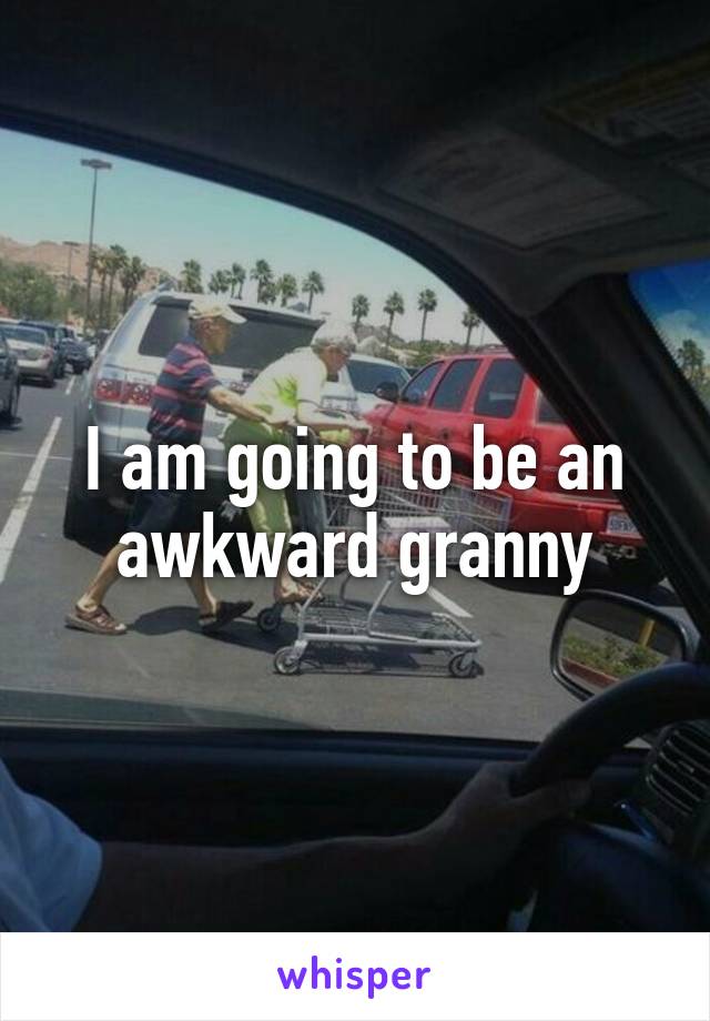 I am going to be an awkward granny