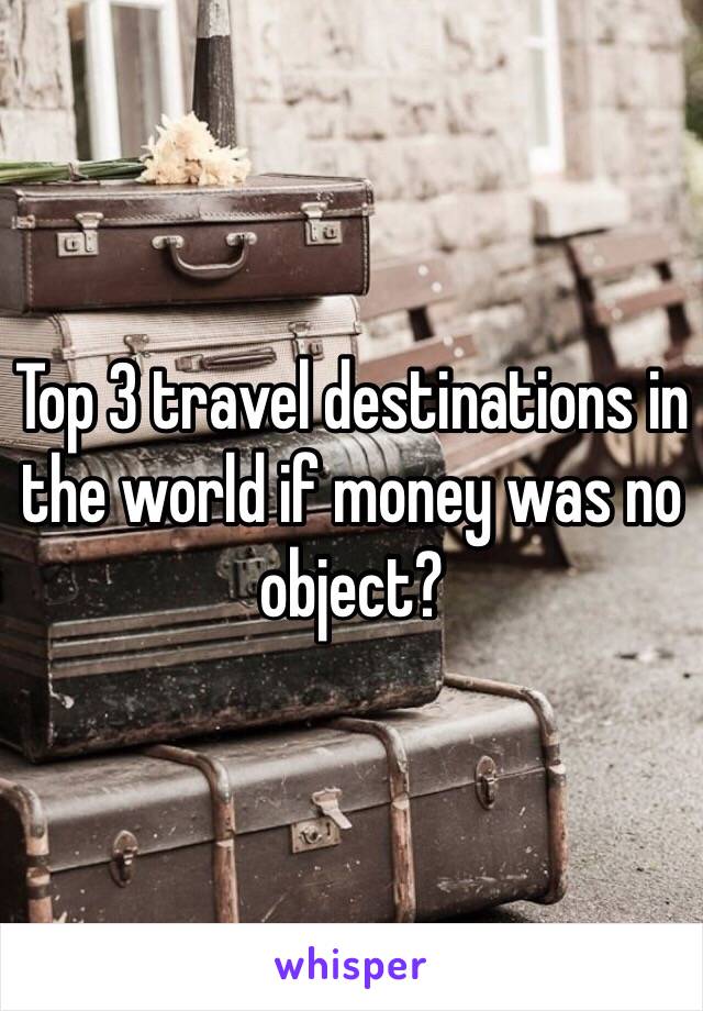 Top 3 travel destinations in the world if money was no object? 