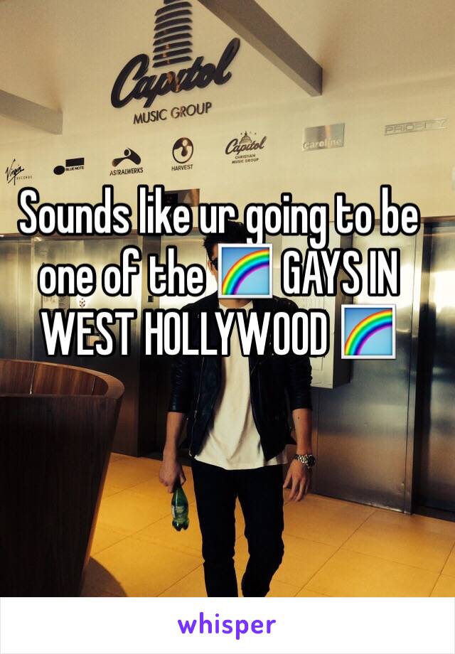 Sounds like ur going to be one of the 🌈 GAYS IN WEST HOLLYWOOD 🌈